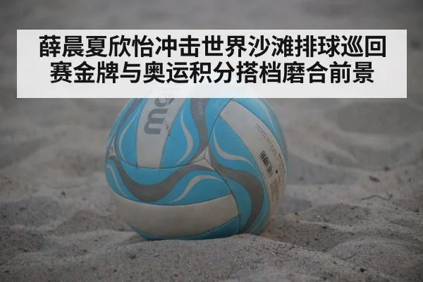 薛晨夏欣怡冲击世界沙滩排球巡回赛金牌与奥运积分搭档磨合前景