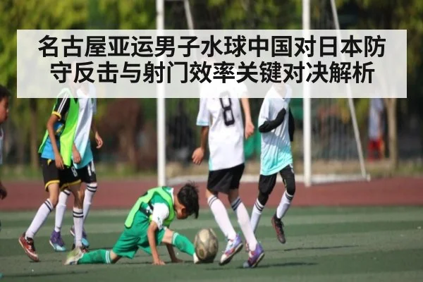 名古屋亚运男子水球中国对日本防守反击与射门效率关键对决解析