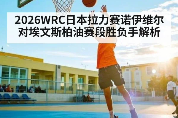 2026WRC日本拉力赛诺伊维尔对埃文斯柏油赛段胜负手解析