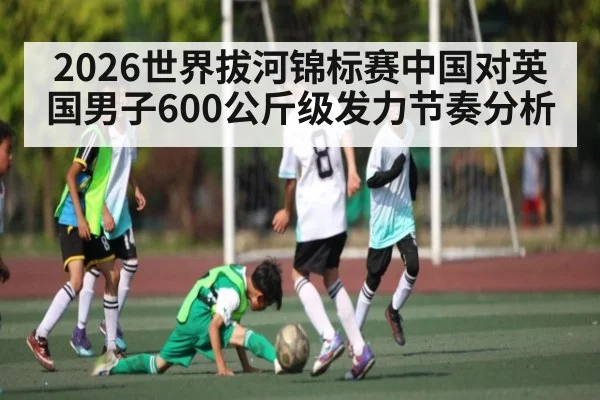 2026世界拔河锦标赛中国对英国男子600公斤级发力节奏分析